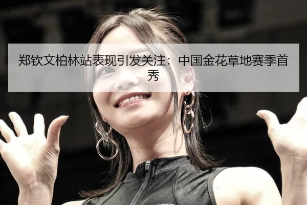 郑钦文柏林站表现引发关注：中国金花草地赛季首秀 | hth